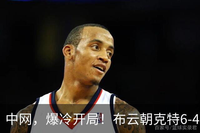 中网，爆冷开局！布云朝克特6-4拿下首盘，硬刚德约先下一城