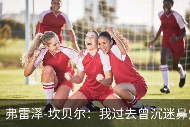 弗雷泽-坎贝尔：我过去曾沉迷鼻烟，已戒6个月