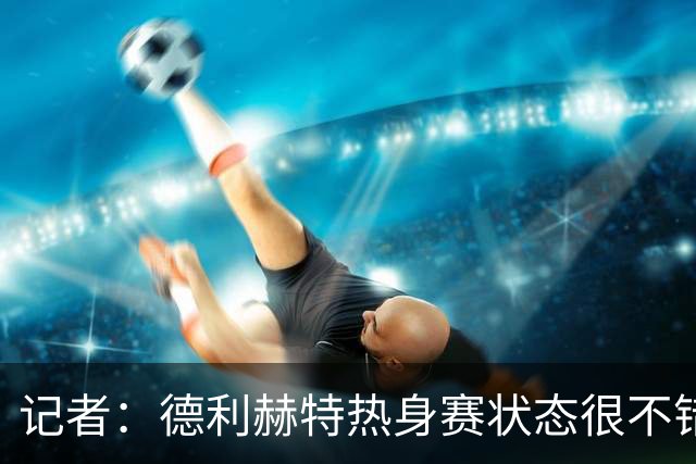 记者：德利赫特热身赛状态很不错，能否出战热刺目前还不确定